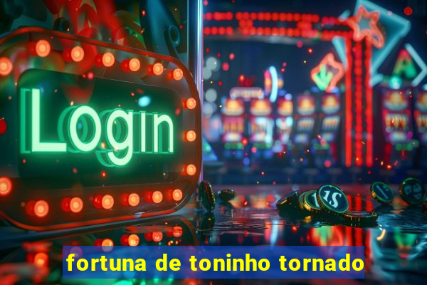 fortuna de toninho tornado